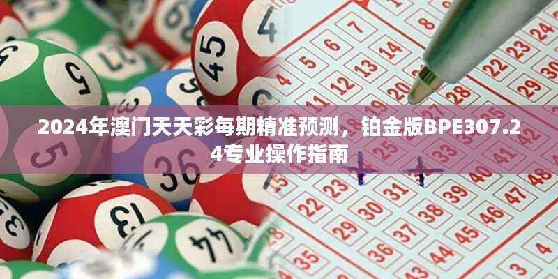 2024年澳门天天彩每期精准预测,铂金版BPE307.24专业操作指南