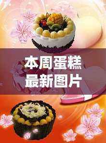 本周蛋糕最新图片，深度评测与详细介绍