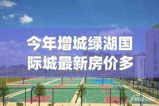 增城绿湖国际城房价探寻,与自然美景对话的心灵之旅最新房价公布