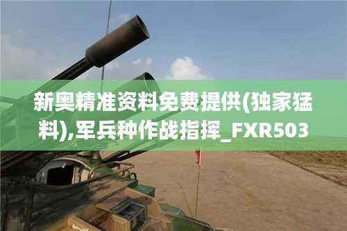 新奥精准资料免费提供(独家猛料),军兵种作战指挥_FXR503.69灵神境