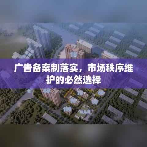 广告备案制落实，市场秩序维护的必然选择