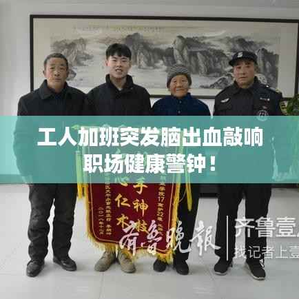 工人加班突发脑出血敲响职场健康警钟!