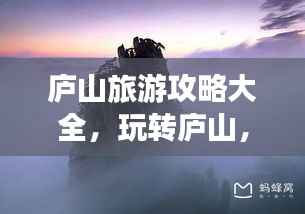 庐山旅游攻略大全,玩转庐山,畅游仙境!