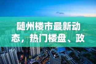 随州楼市最新动态，热门楼盘、政策解读与市场趋势一网打尽！