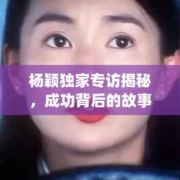 杨颖独家专访揭秘，成功背后的故事与奋斗之路