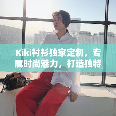 Kiki衬衫独家定制,专属时尚魅力,打造独特风格!