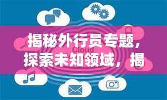 揭秘外行员专题,探索未知领域,揭开真相面纱