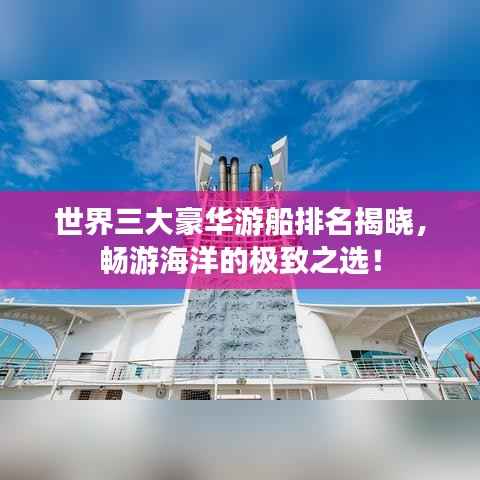 世界三大豪华游船排名揭晓，畅游海洋的极致之选！
