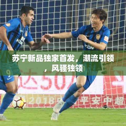 苏宁新品独家首发，潮流引领，风骚独领