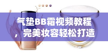 气垫BB霜视频教程,完美妆容轻松打造的秘诀