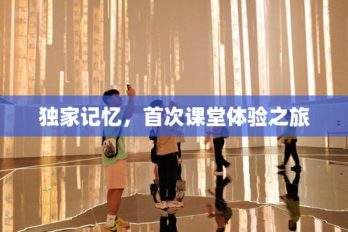 独家记忆,首次课堂体验之旅