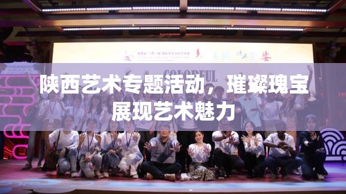 陕西艺术专题活动,璀璨瑰宝展现艺术魅力