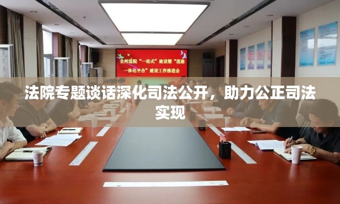 法院专题谈话深化司法公开，助力公正司法实现
