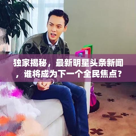 独家揭秘，最新明星头条新闻，谁将成为下一个全民焦点？