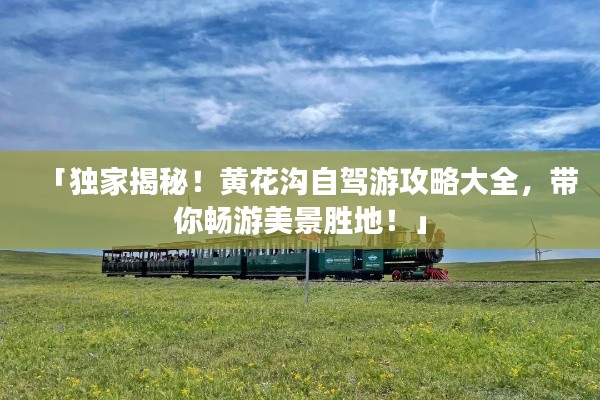 「独家揭秘！黄花沟自驾游攻略大全，带你畅游美景胜地！」